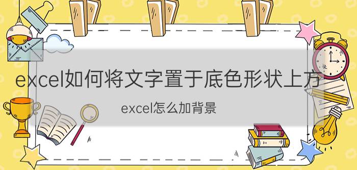 excel如何将文字置于底色形状上方 excel怎么加背景？